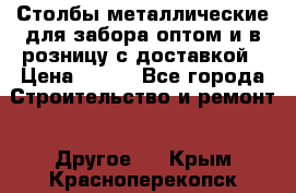 Столбы металлические для забора оптом и в розницу с доставкой › Цена ­ 210 - Все города Строительство и ремонт » Другое   . Крым,Красноперекопск